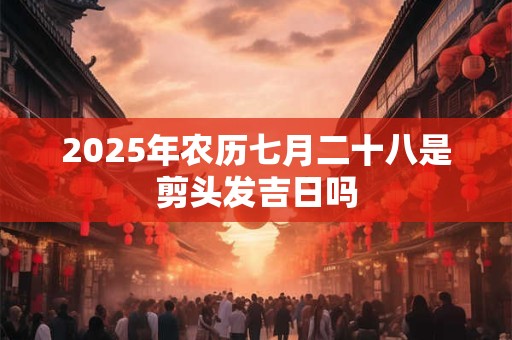 2026年农历七月二十八是剪头发吉日吗 2026年农历七月二十八是剪头发吉日吗