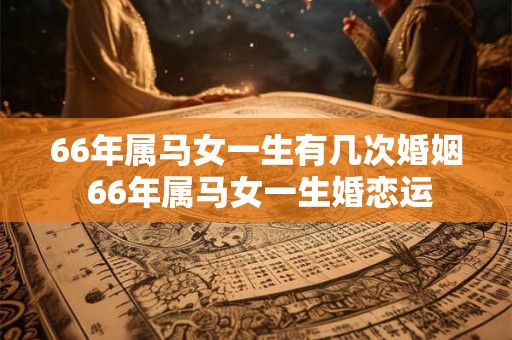 66年属马女一生有几次婚姻 66年属马女一生婚恋运