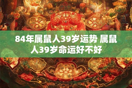 84年属鼠人39岁运势 属鼠人39岁命运好不好