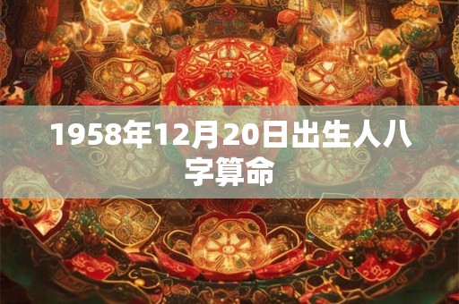 1958年12月20日出生人八字算命