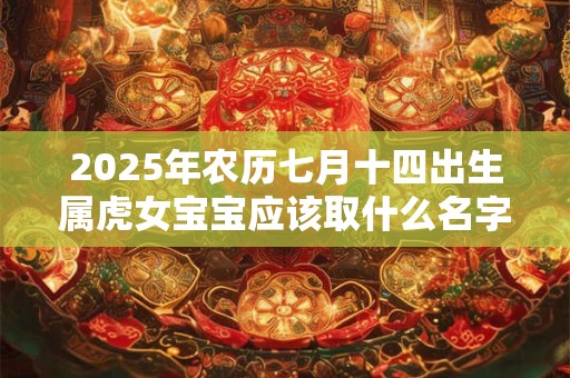 2025年农历七月十四出生属虎女宝宝应该取什么名字好