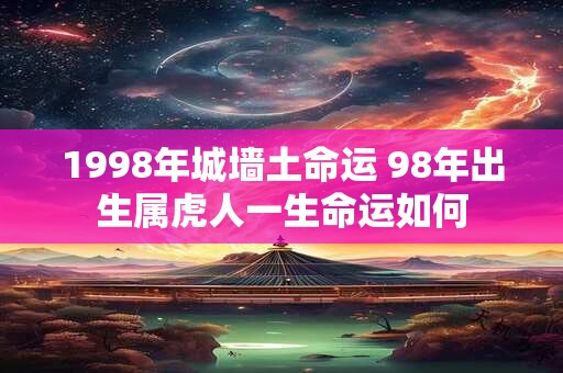 1998年城墙土命运 98年出生属虎人一生命运如何