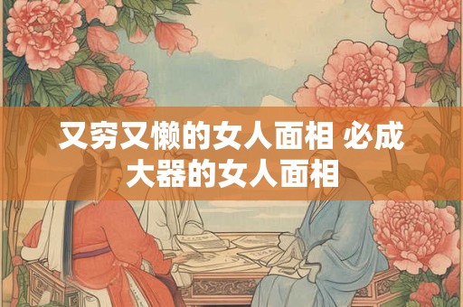又穷又懒的女人面相 必成大器的女人面相