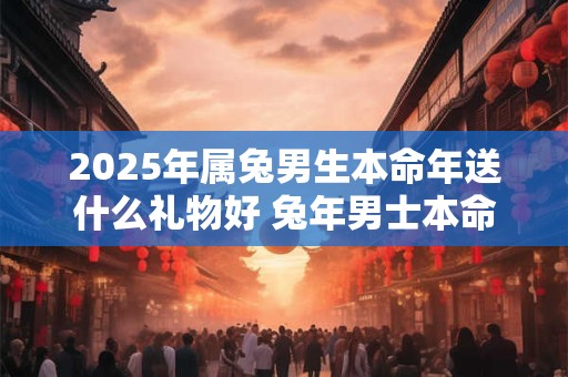 2025年属兔男生本命年送什么礼物好 兔年男士本命年适合送什么转运饰品