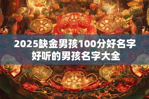 2025缺金男孩100分好名字 好听的男孩名字大全 2025缺金男孩100分好名字 好听的男孩名字大全