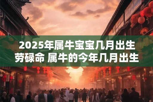 2025年属牛宝宝几月出生劳碌命 属牛的今年几月出生命苦