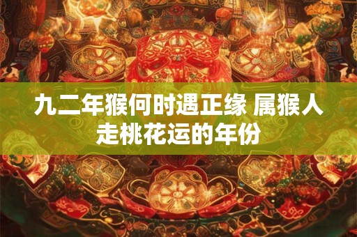 九二年猴何时遇正缘 属猴人走桃花运的年份