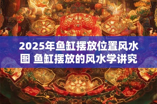 2026年鱼缸摆放位置风水图 鱼缸摆放的风水学讲究