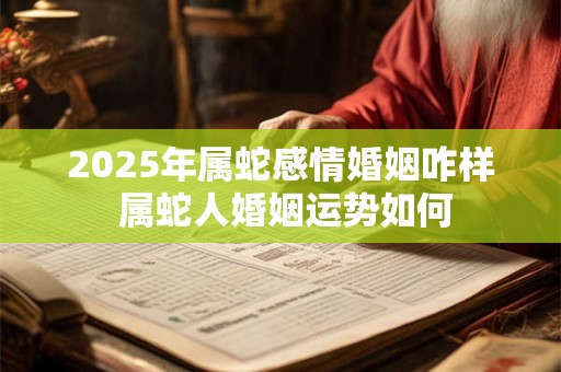 2025年属蛇感情婚姻咋样 属蛇人婚姻运势如何