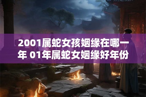 2001属蛇女孩姻缘在哪一年 01年属蛇女姻缘好年份