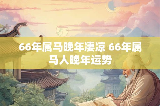 66年属马晚年凄凉 66年属马人晚年运势