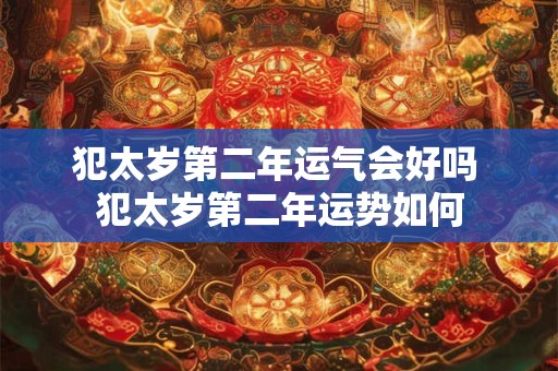 犯太岁第二年运气会好吗 犯太岁第二年运势如何
