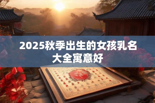 2025秋季出生的女孩乳名大全寓意好