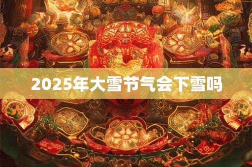 2025年大雪节气会下雪吗