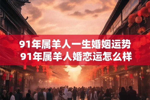 91年属羊人一生婚姻运势 91年属羊人婚恋运怎么样