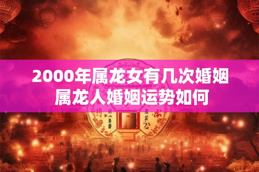 2000年属龙女有几次婚姻 属龙人婚姻运势如何