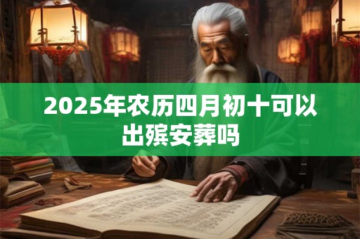2025年农历四月初十可以出殡安葬吗