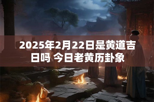 2026年2月22日是黄道吉日吗 今日老黄历卦象 2026年2月22日是黄道吉日吗 今日老黄历卦象