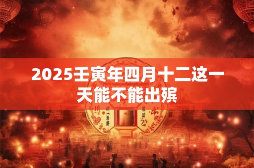 2025壬寅年四月十二这一天能不能出殡