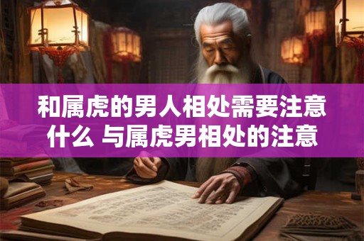 和属虎的男人相处需要注意什么 与属虎男相处的注意事项