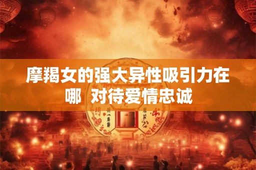 摩羯女的强大异性吸引力在哪  对待爱情忠诚