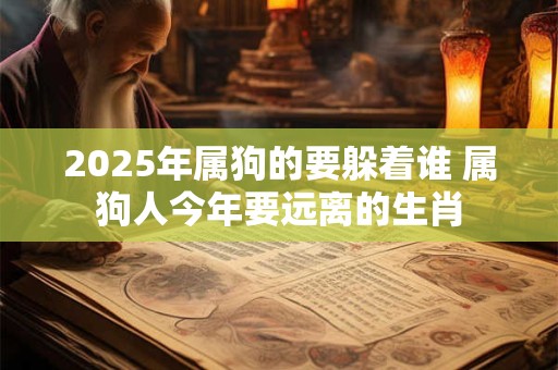 2025年属狗的要躲着谁 属狗人今年要远离的生肖