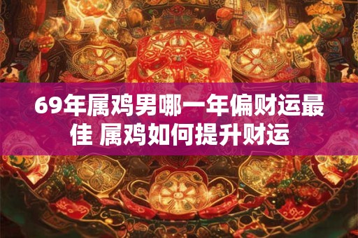 69年属鸡男哪一年偏财运最佳 属鸡如何提升财运