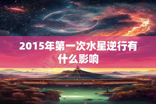 2015年第一次水星逆行有什么影响