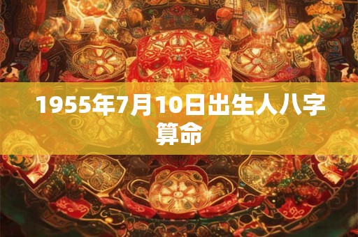 1955年7月10日出生人八字算命