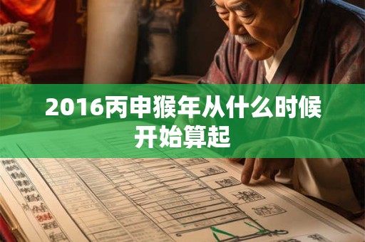 2016丙申猴年从什么时候开始算起