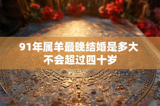 91年属羊最晚结婚是多大 不会超过四十岁