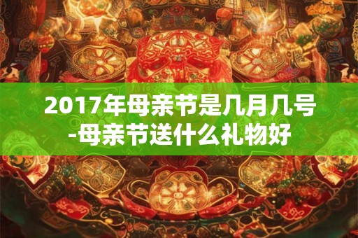 2017年母亲节是几月几号-母亲节送什么礼物好