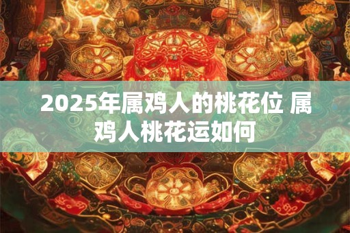 2025年属鸡人的桃花位 属鸡人桃花运如何