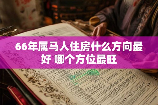 66年属马人住房什么方向最好 哪个方位最旺
