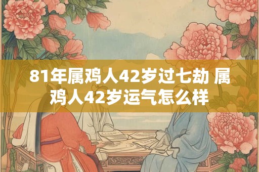 81年属鸡人42岁过七劫 属鸡人42岁运气怎么样