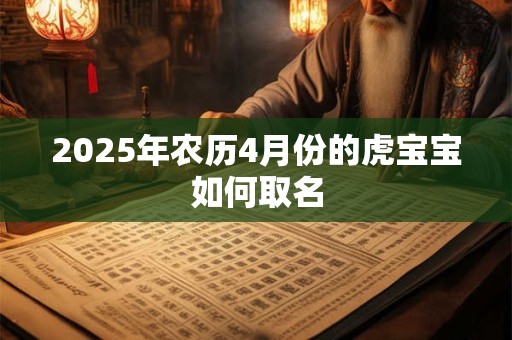 2025年农历4月份的虎宝宝如何取名 2025年农历4月份的虎宝宝如何取名
