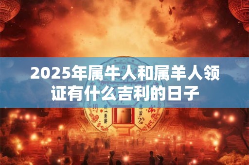 2025年属牛人和属羊人领证有什么吉利的日子
