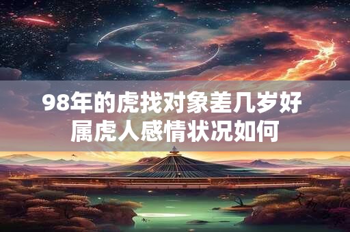 98年的虎找对象差几岁好 属虎人感情状况如何