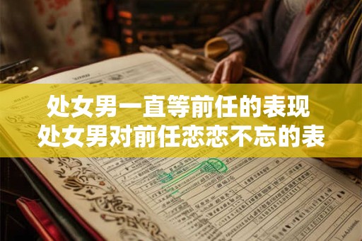 处女男一直等前任的表现 处女男对前任恋恋不忘的表现