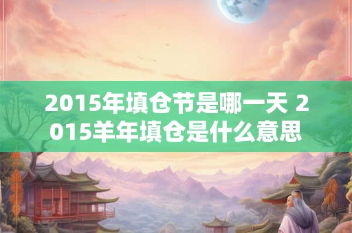 2015年填仓节是哪一天 2015羊年填仓是什么意思