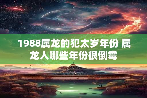 1988属龙的犯太岁年份 属龙人哪些年份很倒霉