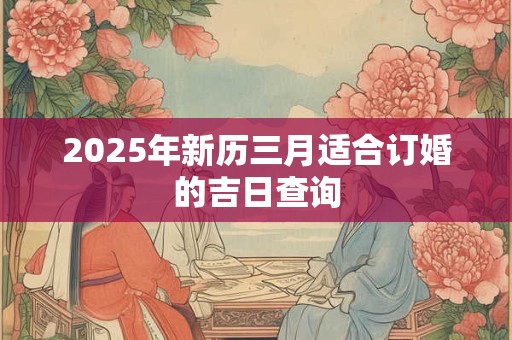 2025年新历三月适合订婚的吉日查询 2025年新历三月适合订婚的吉日查询