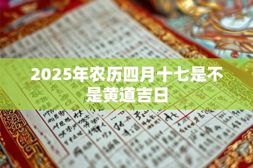 2025年农历四月十七是不是黄道吉日