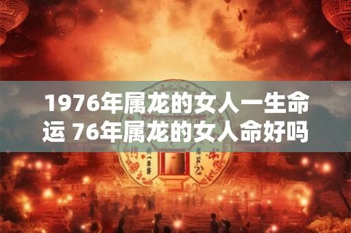 1976年属龙的女人一生命运 76年属龙的女人命好吗
