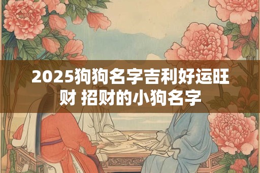 2025狗狗名字吉利好运旺财 招财的小狗名字