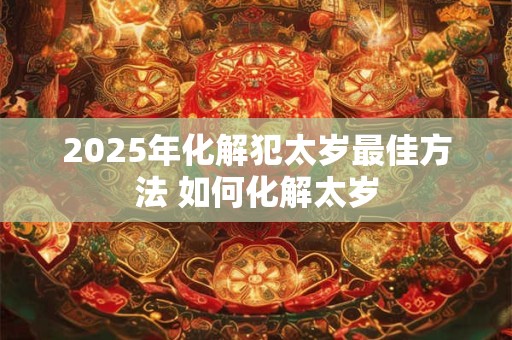 2025年化解犯太岁最佳方法 如何化解太岁
