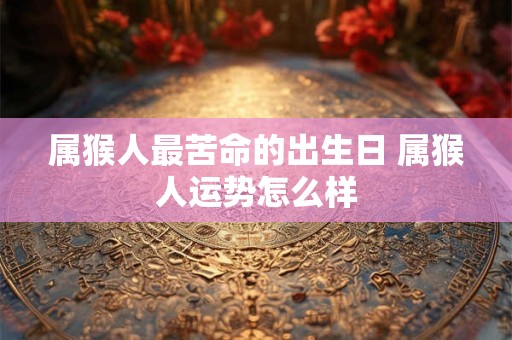 属猴人最苦命的出生日 属猴人运势怎么样