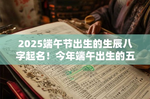 2025端午节出生的生辰八字起名！今年端午出生的五行缺什么