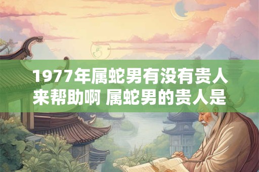 1977年属蛇男有没有贵人来帮助啊 属蛇男的贵人是谁