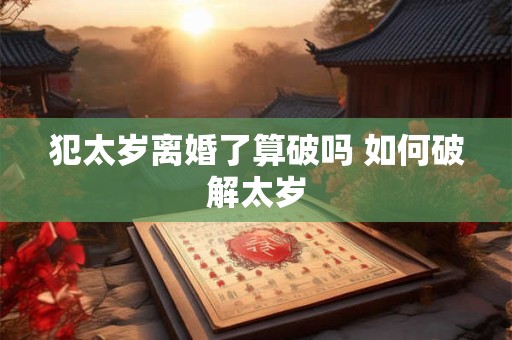 犯太岁离婚了算破吗 如何破解太岁